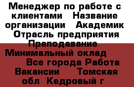 Менеджер по работе с клиентами › Название организации ­ Академик › Отрасль предприятия ­ Преподавание › Минимальный оклад ­ 30 000 - Все города Работа » Вакансии   . Томская обл.,Кедровый г.